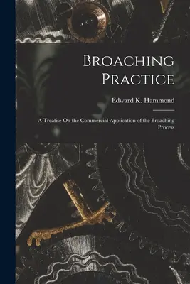 Broaching Practice - Gyakorlat a túrázásról: A Treatise On the Commercial Application of the Broaching Process (Értekezés a bontási eljárás kereskedelmi alkalmazásáról) - Broaching Practice: A Treatise On the Commercial Application of the Broaching Process