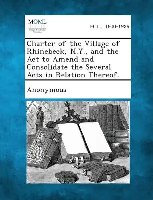 Charta obce Rhinebeck, N.Y., a zákon, kterým se mění a sjednocuje několik souvisejících zákonů. - Charter of the Village of Rhinebeck, N.Y., and the ACT to Amend and Consolidate the Several Acts in Relation Thereof.