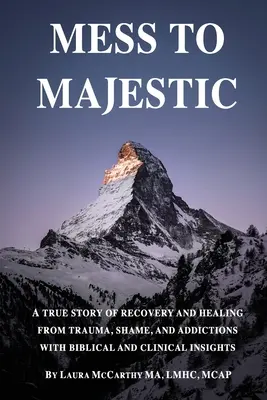 Mess to Majestic: A traumából, szégyenből és függőségből való felépülés és gyógyulás igaz története bibliai és klinikai meglátásokkal - Mess to Majestic: A True Story of Recovery and Healing From Trauma, Shame, and Addictions With Biblical and Clinical Insights