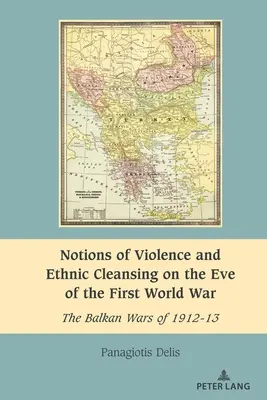 Az erőszak és az etnikai tisztogatás fogalmai az első világháború előestéjén: Az 1912-13-as balkáni háborúk - Notions of Violence and Ethnic Cleansing on the Eve of the First World War: The Balkan Wars of 1912-13