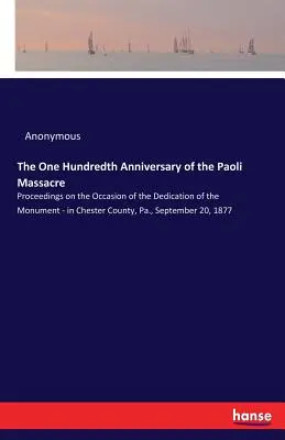 Sté výročí masakru v Paoli: v Chester County, Pa., září. - The One Hundredth Anniversary of the Paoli Massacre: Proceedings on the Occasion of the Dedication of the Monument - in Chester County, Pa., September