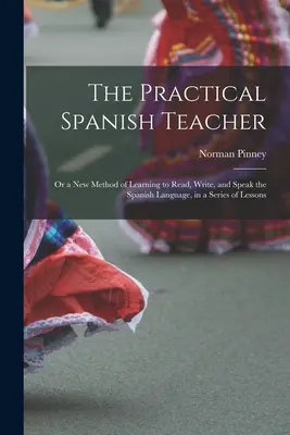A gyakorlati spanyol nyelvtanár; avagy a spanyol nyelv olvasásának, írásának és beszélésének új módszere, leckék sorozatával - The Practical Spanish Teacher; Or a New Method of Learning to Read, Write, and Speak the Spanish Language, in a Series of Lessons