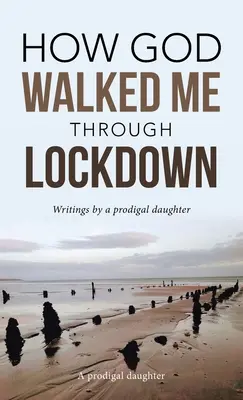 Hogyan kísért át Isten a zárlaton: Writings by a Prodigal Daughter (Egy tékozló lány írásai) - How God Walked Me Through Lockdown: Writings by a Prodigal Daughter