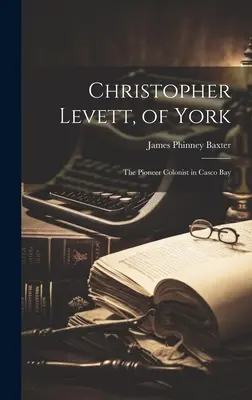 Christopher Levett, of York: Az úttörő gyarmatosító a Casco-öbölben - Christopher Levett, of York: The Pioneer Colonist in Casco Bay