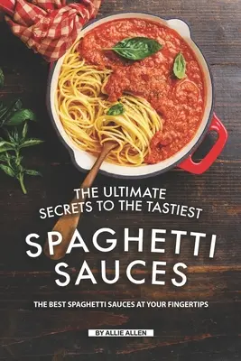 A legfinomabb spagettiszószok végső titkai: A legjobb spagettiszószok a kezed ügyében - The Ultimate Secrets to The Tastiest Spaghetti Sauces: The Best Spaghetti Sauces at Your Fingertips