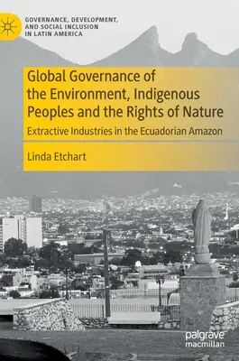 A környezet globális kormányzása, az őslakos népek és a természet jogai: A nyersanyag-kitermelő iparágak az ecuadori Amazonas vidékén - Global Governance of the Environment, Indigenous Peoples and the Rights of Nature: Extractive Industries in the Ecuadorian Amazon