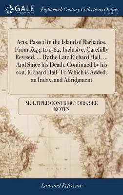 Barbados szigetén elfogadott törvények. 1643-tól 1762-ig, beleértve; gondosan átdolgozva, ... A néhai Richard Hall, ... És halála óta, Conti - Acts, Passed in the Island of Barbados. From 1643, to 1762, Inclusive; Carefully Revised, ... By the Late Richard Hall, ... And Since his Death, Conti