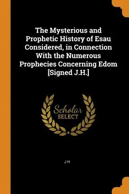 The Mysterious and Prophetic History of Esau Considered, in Connection with the Numerous Prophecies Concerning Edom [Signed J.H.] - The Mysterious and Prophetic History of Esau Considered, in Connection With the Numerous Prophecies Concerning Edom [Signed J.H.]