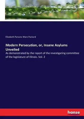 Modern Persecution, or, Insane Asylums Unveiled: Az illinois-i törvényhozás vizsgálóbizottságának jelentése alapján. Vol. 2 - Modern Persecution, or, Insane Asylums Unveiled: As demonstrated by the report of the investigating committee of the legislature of Illinois. Vol. 2