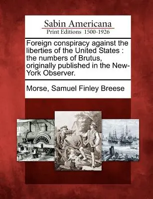 Külföldi összeesküvés az Egyesült Államok szabadsága ellen: Brutus számai, eredetileg megjelent a New-York Observerben. - Foreign Conspiracy Against the Liberties of the United States: The Numbers of Brutus, Originally Published in the New-York Observer.