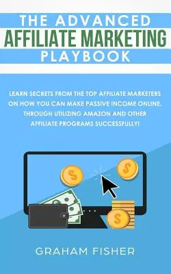 A fejlett affiliate marketing játékkönyv: Tanulj meg titkokat a legjobb affiliate marketingesektől arról, hogyan szerezhetsz passzív jövedelmet online, a felhasználásával - The Advanced Affiliate Marketing Playbook: Learn Secrets From The Top Affiliate Marketers on How You Can Make Passive Income Online, Through Utilizing