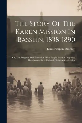 A basseini karen misszió története, 1838-1890: Vagy: Egy nép fejlődése és nevelése a lealacsonyodott pogányságtól a kifinomult keresztény civilizációig. - The Story Of The Karen Mission In Bassein, 1838-1890: Or, The Progress And Education Of A People From A Degraded Heathenism To A Refined Christian Civ