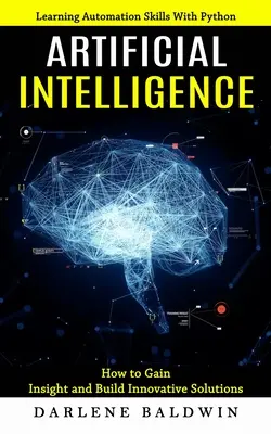 Mesterséges intelligencia: Automatizálási készségek elsajátítása Python segítségével (Hogyan szerezzünk betekintést és építsünk innovatív megoldásokat) - Artificial Intelligence: Learning Automation Skills With Python (How to Gain Insight and Build Innovative Solutions)