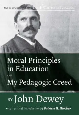 Erkölcsi elvek a nevelésben és a Pedagógiai hitvallásom by John Dewey: Patricia H. Hinchey kritikai bevezetőjével - Moral Principles in Education and My Pedagogic Creed by John Dewey: With a Critical Introduction by Patricia H. Hinchey