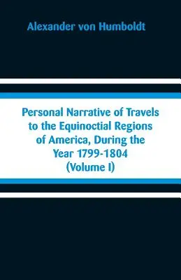 Személyes beszámoló az 1799-1804. évi utazásokról Amerika egyenlítői területein: (I. kötet) - Personal Narrative of Travels to the Equinoctial Regions of America, During the Year 1799-1804: (Volume I)