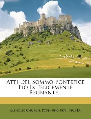 Atti Del Sommo Pontefice Pio Ix Felicemente Regnante...