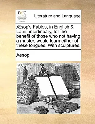 Aesopus meséi, angolul és latinul, interlineárisan, azoknak javára, akiknek nincs mestere, és bármelyik nyelvet megtanulnák. - Aesop's Fables, in English & Latin, Interlineary, for the Benefit of Those Who Not Having a Master, Would Learn Either of These Tongues. with Sculptur