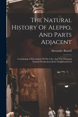 Aleppo és a szomszédos részek természetrajza: Tartalmazza a város leírását, és a környék főbb természeti képződményeit. - The Natural History Of Aleppo, And Parts Adjacent: Containing A Description Of The City, And The Principal Natural Productions In Its Neighbourhood