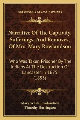 Elbeszélés Mary Rowlandson asszony fogságáról, szenvedéseiről és eltávozásáról: akit az indiánok foglyul ejtettek Lancaster elpusztításakor, a következő évben. - Narrative Of The Captivity, Sufferings, And Removes, Of Mrs. Mary Rowlandson: Who Was Taken Prisoner By The Indians At The Destruction Of Lancaster In