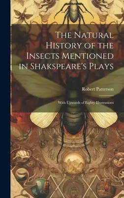 The Natural History of the Insects Mentioned in Shakspeare's Plays: Több mint nyolcvan illusztrációval - The Natural History of the Insects Mentioned in Shakspeare's Plays: With Upwards of Eighty Illustrations