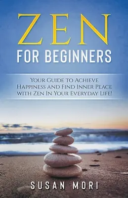 Zen: kezdőknek: Útmutató a boldogság eléréséhez és a belső béke megtalálásához a zen segítségével a mindennapokban - Zen: for Beginners: Your Guide to Achieving Happiness and Finding Inner Peace with Zen in Your Everyday Life
