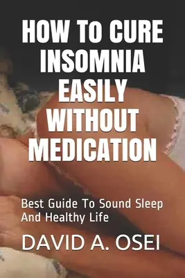 HOGYAN KEZELJÜK AZ INSOMNIÁT EGYSZERŰEN, KEZELÉS NÉLKÜL: A legjobb útmutató a nyugodt alváshoz és az egészséges élethez - HOW To CURE INSOMNIA EASILY WITHOUT MEDICATION: Best Guide To Sound Sleep And Healthy Life