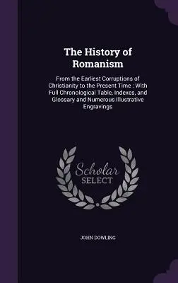 A romanizmus története: A kereszténység legkorábbi romlásaitól napjainkig: Teljes kronológiai táblázattal, indexekkel és szószedettel. - The History of Romanism: From the Earliest Corruptions of Christianity to the Present Time: With Full Chronological Table, Indexes, and Glossar