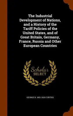 A nemzetek ipari fejlődése és az Egyesült Államok, valamint Nagy-Britannia, Németország, Franciaország, Oroszország és Ot vámtarifa-politikájának története - The Industrial Development of Nations, and a History of the Tariff Policies of the United States, and of Great Britain, Germany, France, Russia and Ot