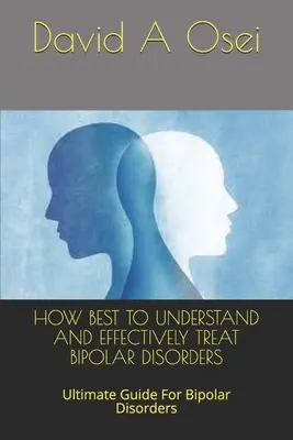 Hogyan lehet a legjobban megérteni és hatékonyan kezelni a bipoláris zavarokat: Bipoláris zavarok végső útmutatója - How Best to Understand and Effectively Treat Bipolar Disorders: Ultimate Guide For Bipolar Disorders