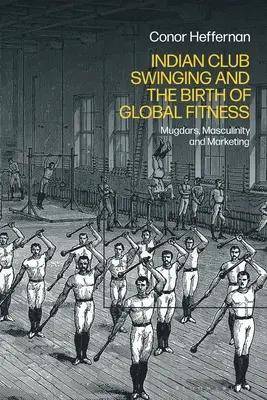 Az indiai klubhintázás és a globális fitnesz születése: Mugdárok, férfiasság és marketing - Indian Club Swinging and the Birth of Global Fitness: Mugdars, Masculinity and Marketing