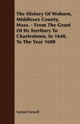 Woburn története, Middlesex megye, Massachusetts. - A területének 1640-ben Charlestownnak való odaítélésétől az 1680-as évig. - The History Of Woburn, Middlesex County, Mass. - From The Grant Of Its Territory To Charlestown, In 1640, To The Year 1680