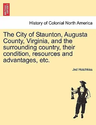 The City of Staunton, Augusta County, Virginia, and the Surrounding Country, Their Condition, Resources and Advantages, Etc.Vol.I. - The City of Staunton, Augusta County, Virginia, and the Surrounding Country, Their Condition, Resources and Advantages, Etc.Vol.I