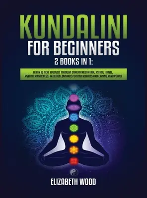 Kundalini kezdőknek: 2 könyv 1 könyvben: Tanulja meg gyógyítani magát csakra meditációval, asztrális utazás, pszichés tudatosság, intuíció, a tudatosság fokozása. - Kundalini for Beginners: 2 Books in 1: Learn to Heal Yourself through Chakra Meditation, Astral Travel, Psychic Awareness, Intuition, Enhance P