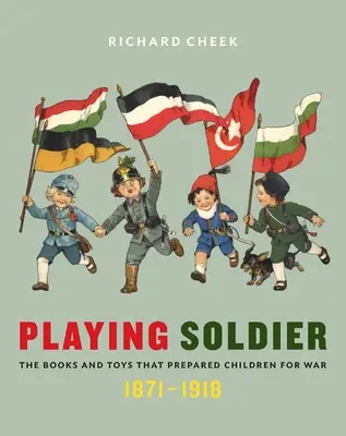 Játékos katona: A könyvek és játékok, amelyek felkészítették a gyerekeket a háborúra, 1871-1918 - Playing Soldier: The Books and Toys That Prepared Children for War, 1871-1918