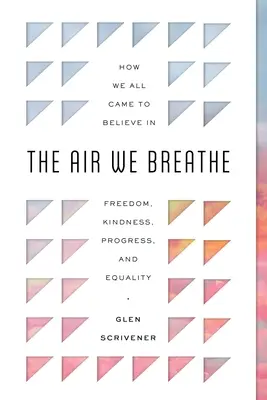 A levegő, amit belélegzünk: Hogyan jutottunk el mindannyian a szabadságban, a kedvességben, a haladásban és az egyenlőségben való hithez - The Air We Breathe: How We All Came to Believe in Freedom, Kindness, Progress, and Equality