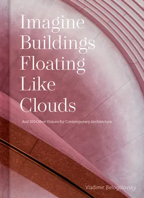 Képzeld el, hogy az épületek úgy lebegnek, mint a felhők: Gondolatok és elképzelések a kortárs építészetről 101 meghatározó alkotótól - Imagine Buildings Floating Like Clouds: Thoughts and Visions on Contemporary Architecture from 101 Key Creatives