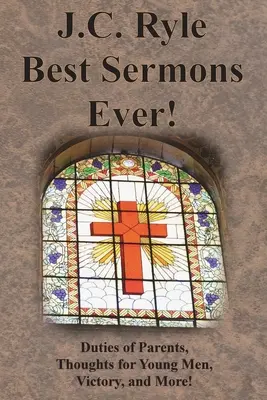 J. C. Ryle Best Sermons Ever!: Duties of Parents, Thoughts for Young Men, Victory, and More! - J.C. Ryle Best Sermons Ever!: Duties of Parents, Thoughts for Young Men, Victory, and More!