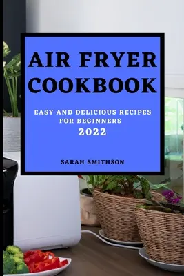 Air Fryer szakácskönyv 2022: Egyszerű és finom receptek kezdőknek - Air Fryer Cookbook 2022: Easy and Delicious Recipes for Beginners