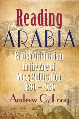 Olvasó Arábia: A brit orientalizmus a tömegkiadás korában, 1880-1930 - Reading Arabia: British Orientalism in the Age of Mass Publication, 1880-1930