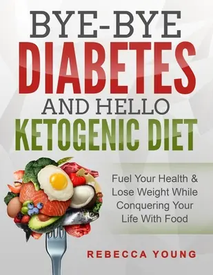 Viszlát cukorbetegség és helló ketogén diéta: Töltsd fel az egészségedet és fogyj, miközben meghódítod az életedet az étellel - Bye-Bye Diabetes and Hello Ketogenic Diet: Fuel Your Health & Lose Weight While Conquering Your Life With Food