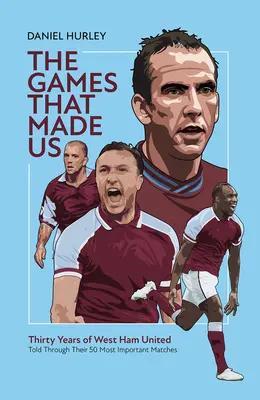 A meccsek, amelyek minket teremtettek: Ötven West Ham United-meccs, amelyek meghatározzák az elmúlt harminc évet - The Games That Made Us: Fifty West Ham United Matches That Define the Last Thirty Years