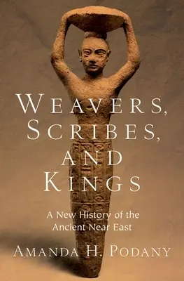 Szövők, írástudók és királyok: Az ókori Közel-Kelet új története - Weavers, Scribes, and Kings: A New History of the Ancient Near East