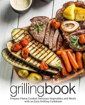 Grillezési könyv: Készítsen lángon sült finom zöldségeket és húsokat egy egyszerű grillező szakácskönyvvel (2. kiadás) - Grilling Book: Prepare Flame Cooked Delicious Vegetables and Meats with an Easy Grilling Cookbook (2nd Edition)