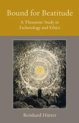 Bound for Beatitude: Thomista tanulmány az eszkatológiáról és az etikáról - Bound for Beatitude: A Thomistic Study in Eschatology and Ethics