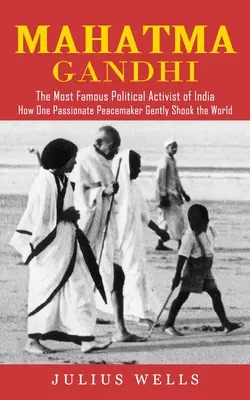 Mahatma Gandhi: The Most Famous Political Activist of India (How One Passionate Peacemaker Gently Shock the World) - Mahatma Gandhi: The Most Famous Political Activist of India (How One Passionate Peacemaker Gently Shook the World)