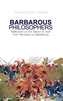 Barbár filozófusok: Elmélkedések a háború természetéről Hérakleitosztól Heisenbergig - Barbarous Philosophers: Reflections on the Nature of War from Herclitus to Heisenberg