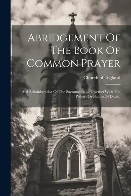 A közös imakönyv rövidítése: And Administration Of The Sacraments, ... A zsoltárral, vagy Dávid zsoltáraival együtt, - Abridgement Of The Book Of Common Prayer: And Administration Of The Sacraments, ... Together With The Psalter, Or Psalms Of David,