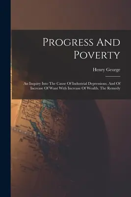 Haladás és szegénység: An Inquiry Into The Cause Of Industrial Depressions, And Of Increase Of Need With Increase Of Wealth. The Remedy - Progress And Poverty: An Inquiry Into The Cause Of Industrial Depressions, And Of Increase Of Want With Increase Of Wealth. The Remedy