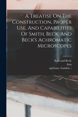 Értekezés a Smith-, Beck- és Beck-akromatikus mikroszkópok felépítéséről, helyes használatáról és képességeiről - A Treatise On The Construction, Proper Use, And Capabilities Of Smith, Beck, And Beck's Achromatic Microscopes