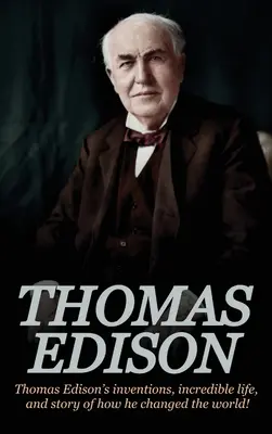 Thomas Edison: Thomas Edison találmányai, hihetetlen élete és története, hogyan változtatta meg a világot - Thomas Edison: Thomas Edison's Inventions, Incredible Life, and Story of How He Changed the World